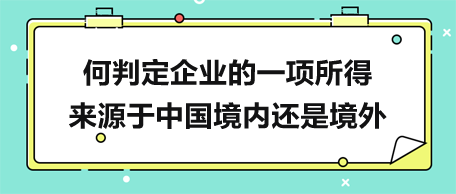 何判定企業(yè)的一項(xiàng)所得來(lái)源于中國(guó)境內(nèi)還是境外