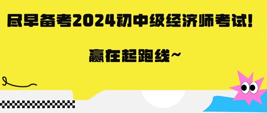 盡早備考2024初中級(jí)經(jīng)濟(jì)師考試！贏在起跑線~