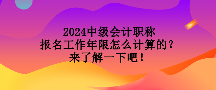 2024中級(jí)會(huì)計(jì)職稱報(bào)名工作年限怎么計(jì)算的？來了解一下吧！
