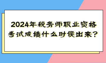 2024年稅務師職業(yè)資格考試成績什么時候出來？