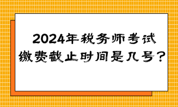 2024年稅務(wù)師考試?yán)U費截止時間是幾號？