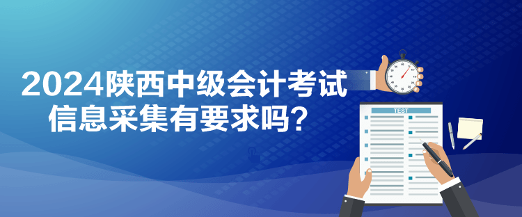2024陜西中級(jí)會(huì)計(jì)考試信息采集有要求嗎？
