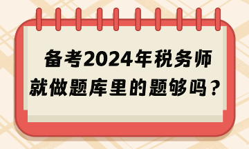 備考2024年稅務(wù)師考試就做題庫(kù)里的題夠嗎？