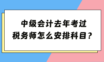 中級(jí)去年考過 稅務(wù)師怎么安排科目？