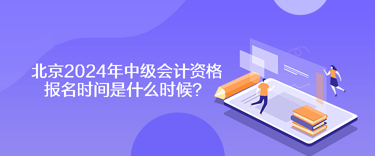 北京2024年中級(jí)會(huì)計(jì)資格報(bào)名時(shí)間是什么時(shí)候？
