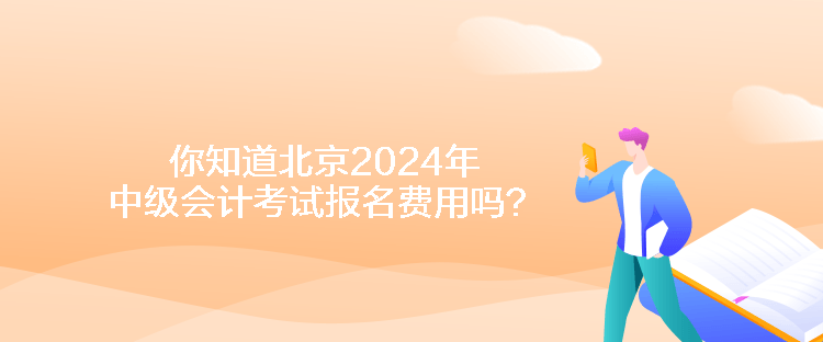 你知道北京2024年中級(jí)會(huì)計(jì)考試報(bào)名費(fèi)用嗎？