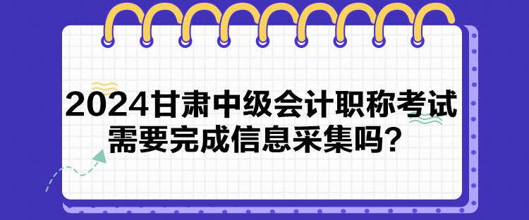 2024甘肅中級會計職稱考試需要完成信息采集嗎？