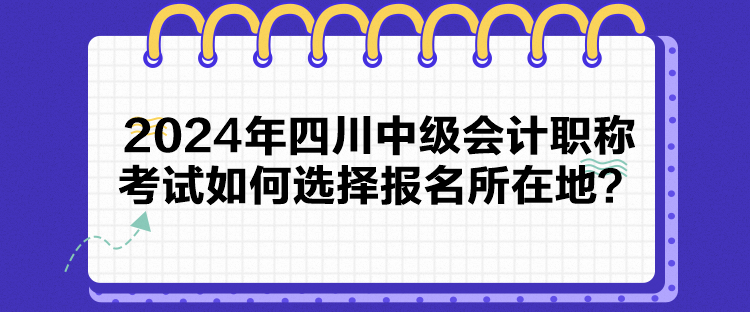 2024年四川中級會計職稱考試如何選擇報名所在地？