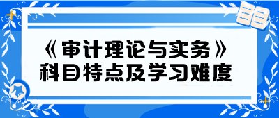 2024年中級《審計理論與實(shí)務(wù)》科目特點(diǎn)及學(xué)習(xí)難度
