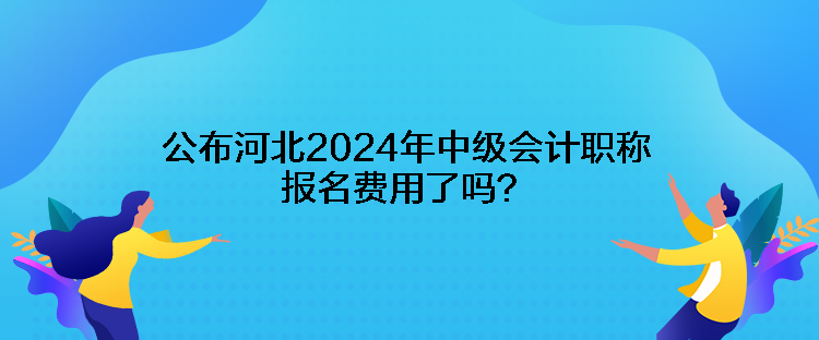 公布河北2024年中級(jí)會(huì)計(jì)職稱報(bào)名費(fèi)用了嗎？