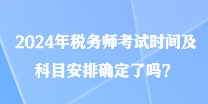 2024年稅務師考試時間及科目安排確定了嗎？