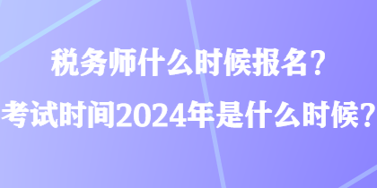稅務(wù)師什么時候報名？考試時間2024年是什么時候？