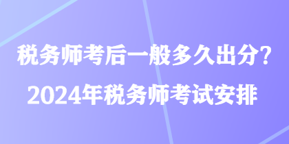 稅務(wù)師考后一般多久出分？2024年稅務(wù)師考試安排