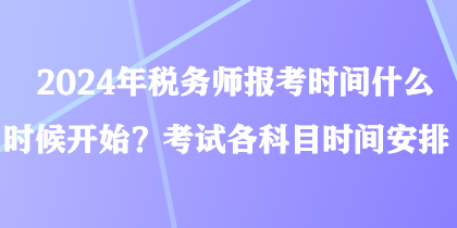2024年稅務(wù)師報(bào)考時(shí)間什么時(shí)候開(kāi)始？考試各科目時(shí)間安排