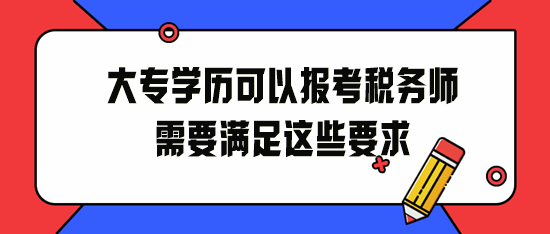 大專學歷可以報考稅務(wù)師！2024年請滿足這些要求！