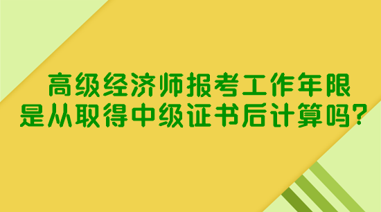 高級(jí)經(jīng)濟(jì)師報(bào)考工作年限是從取得中級(jí)證書后計(jì)算嗎？