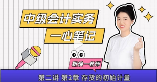 【一心筆記】靳煥一老師2024《中級會(huì)計(jì)實(shí)務(wù)》第2章 存貨的初始計(jì)量