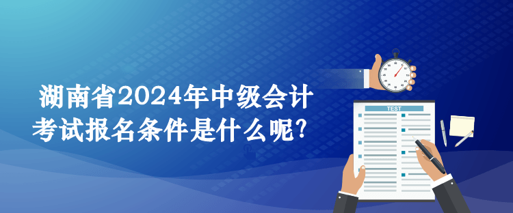 湖南省2024年中級會計考試報名條件是什么呢？