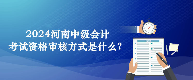 2024河南中級會計考試資格審核方式是什么？