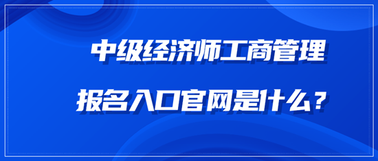 中級(jí)經(jīng)濟(jì)師工商管理報(bào)名入口官網(wǎng)是什么？