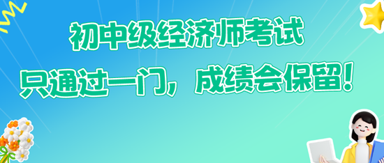 初中級(jí)經(jīng)濟(jì)師考試只通過一門，成績會(huì)保留！
