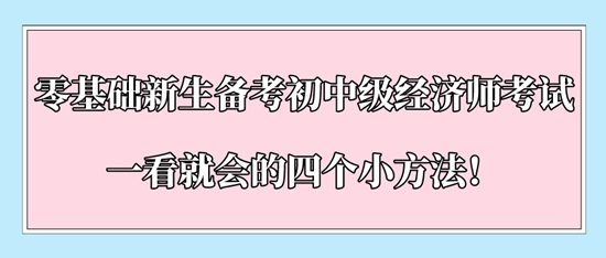 零基礎新生備考初中級經(jīng)濟師考試一看就會的四個小方法！