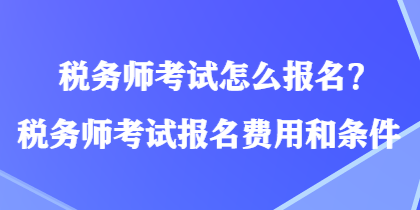 稅務(wù)師考試怎么報名？稅務(wù)師考試報名費用和條件