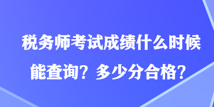 稅務(wù)師考試成績什么時(shí)候能查詢？多少分合格？