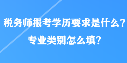稅務(wù)師報(bào)考學(xué)歷要求是什么？專(zhuān)業(yè)類(lèi)別怎么填？