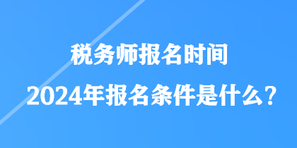 稅務(wù)師報名時間2024年報名條件是什么？