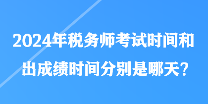 2024年稅務(wù)師考試時間和出成績時間分別是哪天？