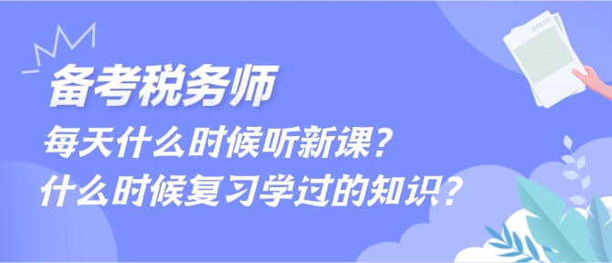 備考稅務(wù)師每天什么時候聽新課、什么時候復(fù)習(xí)學(xué)過的內(nèi)容？