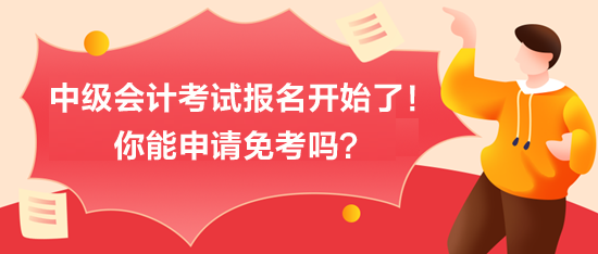 中級(jí)會(huì)計(jì)考試報(bào)名開始了！你能申請(qǐng)免考嗎？