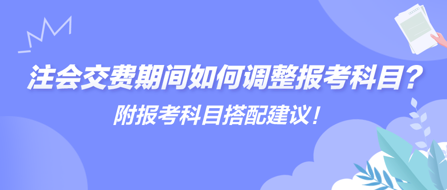 注會(huì)交費(fèi)期間如何調(diào)整報(bào)考科目？附報(bào)考科目搭配建議！