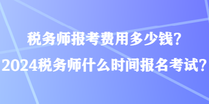 稅務師報考費用多少錢？2024稅務師什么時間報名考試？