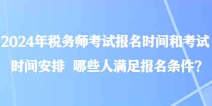 2024年稅務(wù)師考試報(bào)名時(shí)間和考試時(shí)間安排 哪些人滿足報(bào)名條件？