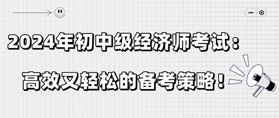 2024年初中級經(jīng)濟(jì)師考試：高效又輕松的備考策略！