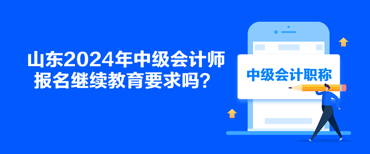 山東2024年中級會(huì)計(jì)師報(bào)名繼續(xù)教育要求嗎？