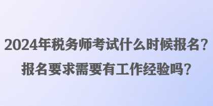 2024年稅務(wù)師考試什么時候報名？報名要求需要有工作經(jīng)驗嗎？