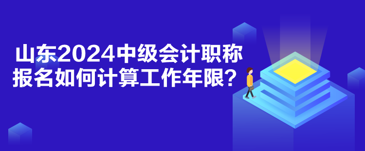 山東2024中級會計職稱報名如何計算工作年限？