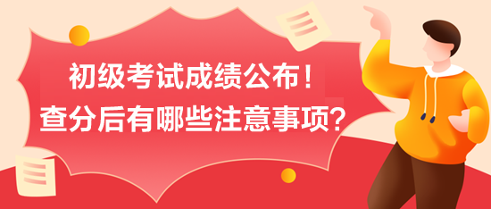 初級(jí)考試成績公布！查分后有哪些注意事項(xiàng)？