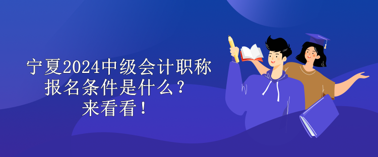 寧夏2024中級會計職稱報名條件是什么？來看看！