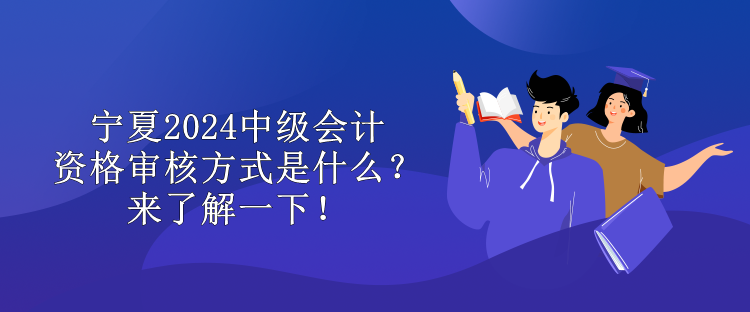 寧夏2024中級會計資格審核方式是什么？來了解一下！