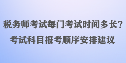 稅務(wù)師考試每門考試時(shí)間多長(zhǎng)？考試科目報(bào)考順序安排建議