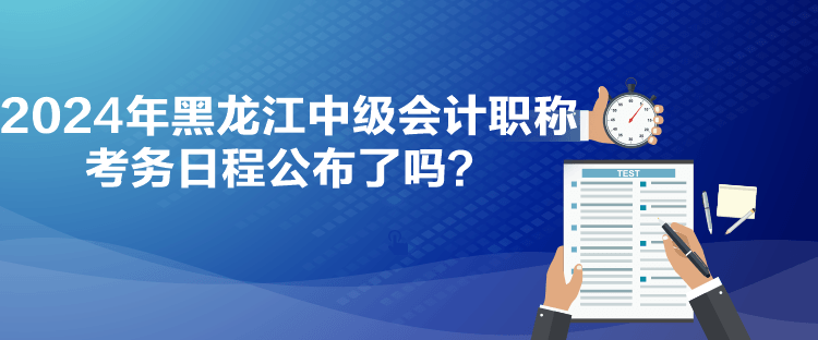 2024年黑龍江中級會計職稱考務日程公布了嗎？