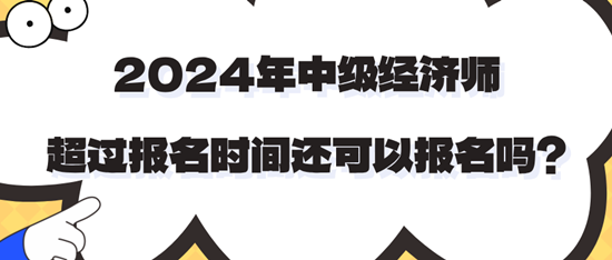 2024年中級經(jīng)濟(jì)師超過報名時間還可以報名嗎？
