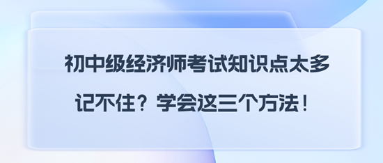 初中級(jí)經(jīng)濟(jì)師考試知識(shí)點(diǎn)太多記不住？學(xué)會(huì)這三個(gè)方法！