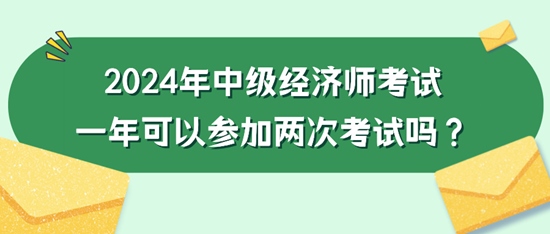 2024年中級經(jīng)濟師考試一年可以參加兩次考試嗎？