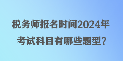 稅務(wù)師報(bào)名時(shí)間2024年考試科目有哪些題型？