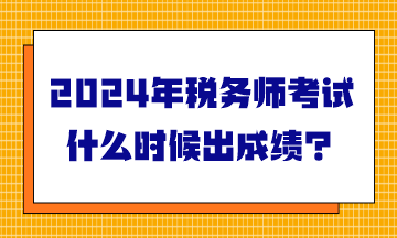 2024年稅務(wù)師考試什么時候出成績？